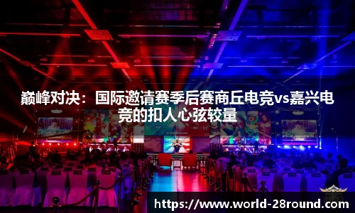 巅峰对决:国际邀请赛季后赛商丘电竞vs嘉兴电竞的扣人心弦较量