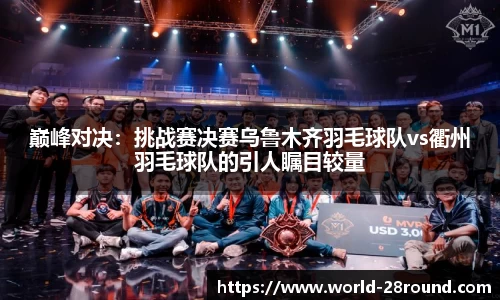 巅峰对决:挑战赛决赛乌鲁木齐羽毛球队vs衢州羽毛球队的引人瞩目较量