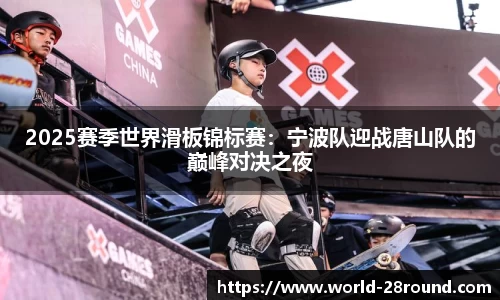 2025赛季世界滑板锦标赛:宁波队迎战唐山队的巅峰对决之夜
