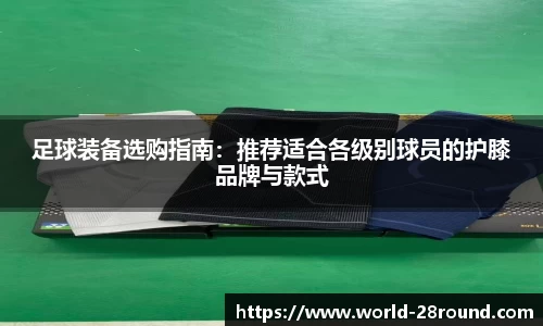 足球装备选购指南：推荐适合各级别球员的护膝品牌与款式