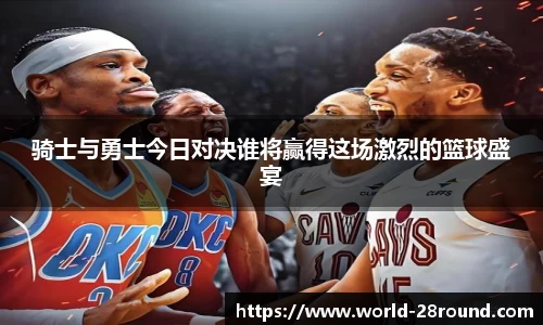 骑士与勇士今日对决谁将赢得这场激烈的篮球盛宴